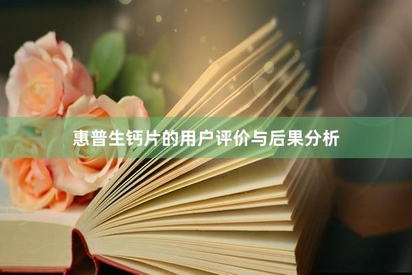 惠普生钙片的用户评价与后果分析