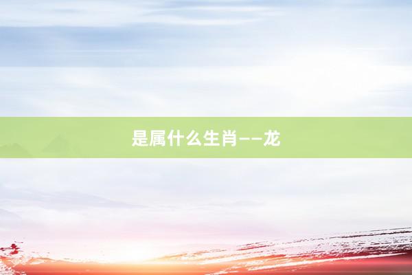 是属什么生肖——龙