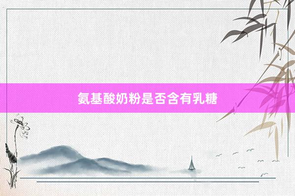 氨基酸奶粉是否含有乳糖
